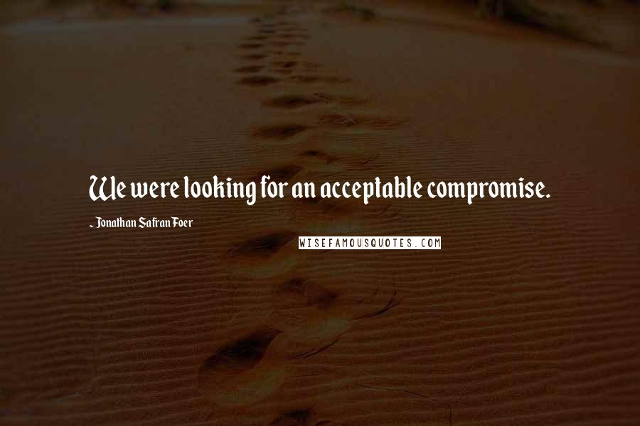 Jonathan Safran Foer Quotes: We were looking for an acceptable compromise.