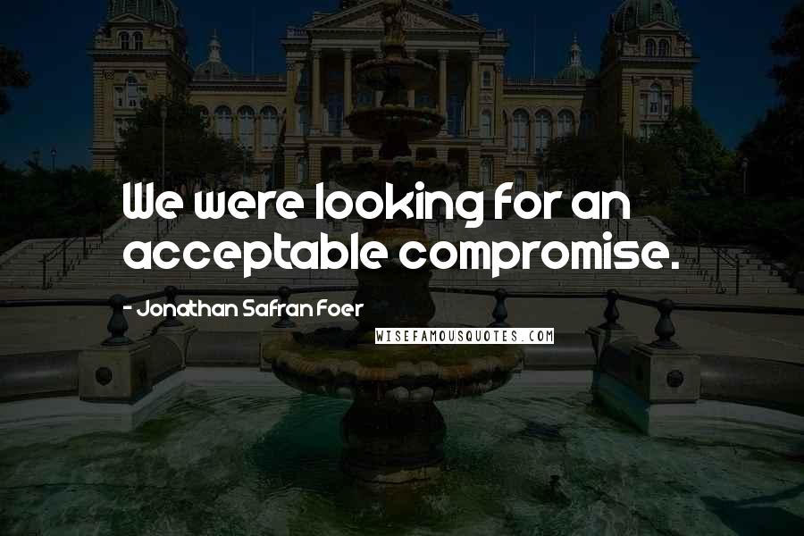 Jonathan Safran Foer Quotes: We were looking for an acceptable compromise.