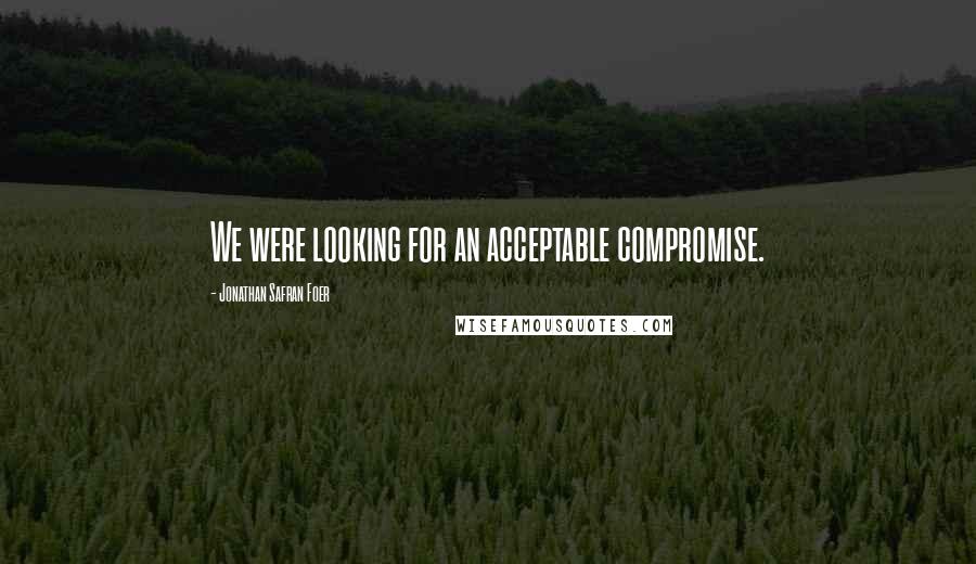 Jonathan Safran Foer Quotes: We were looking for an acceptable compromise.