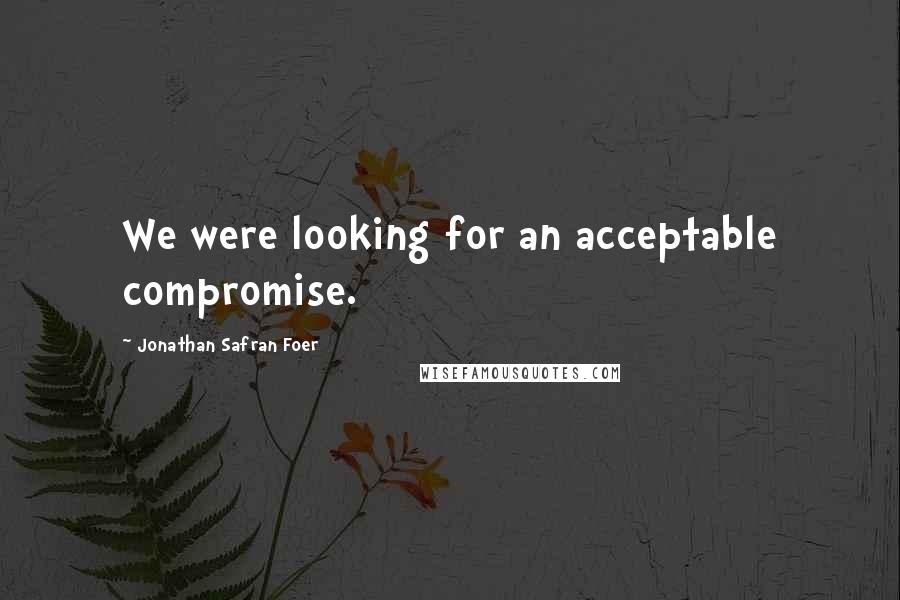 Jonathan Safran Foer Quotes: We were looking for an acceptable compromise.