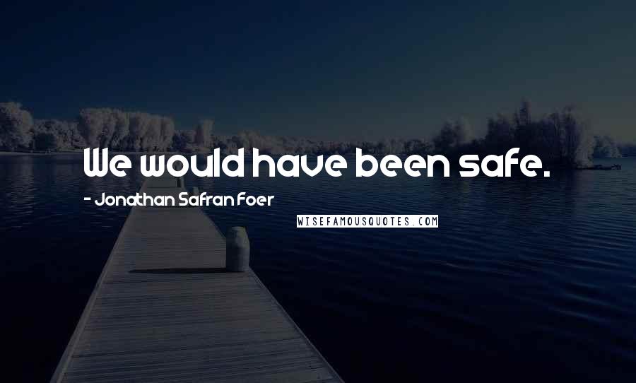 Jonathan Safran Foer Quotes: We would have been safe.