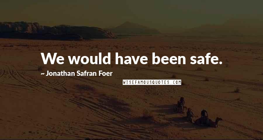 Jonathan Safran Foer Quotes: We would have been safe.