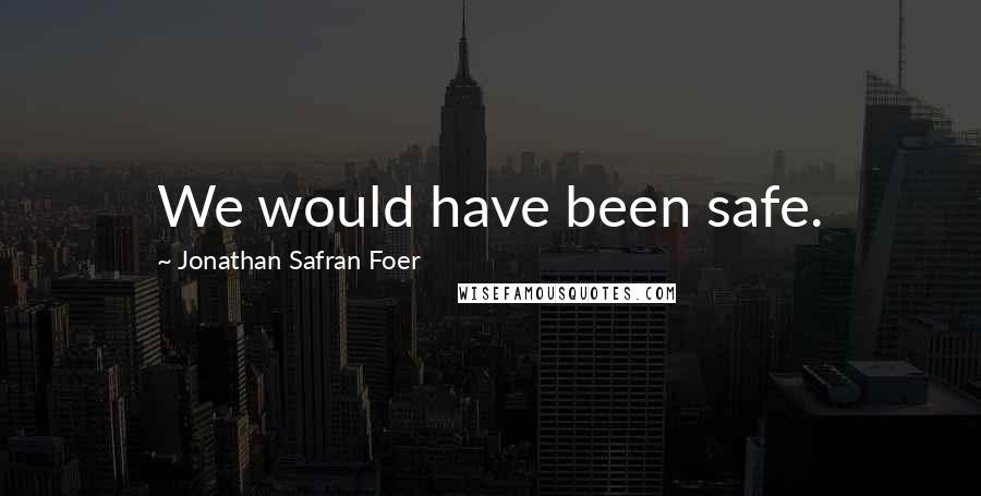 Jonathan Safran Foer Quotes: We would have been safe.