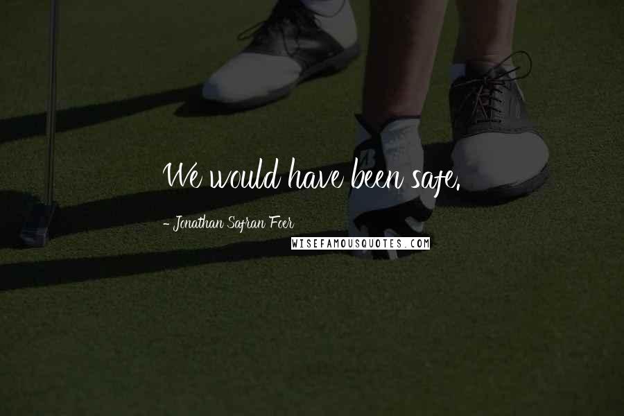 Jonathan Safran Foer Quotes: We would have been safe.