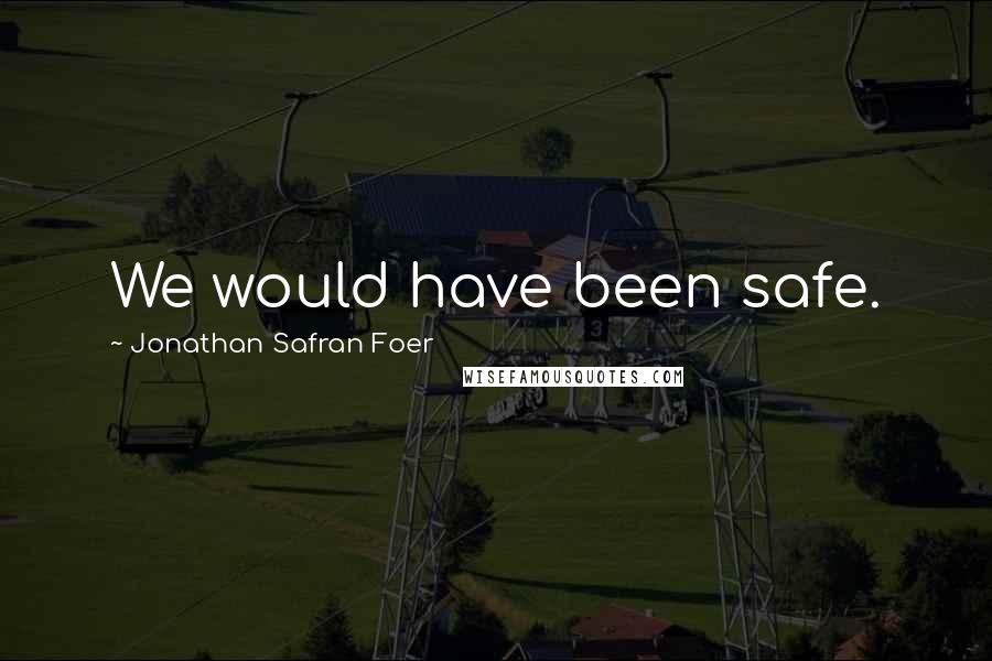 Jonathan Safran Foer Quotes: We would have been safe.