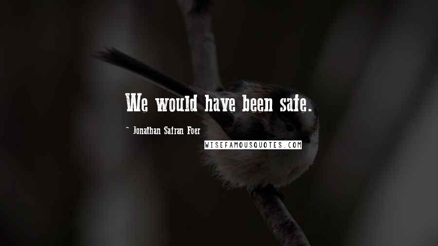 Jonathan Safran Foer Quotes: We would have been safe.