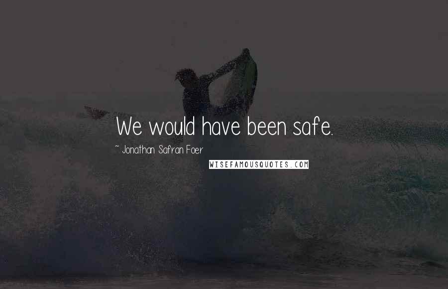 Jonathan Safran Foer Quotes: We would have been safe.