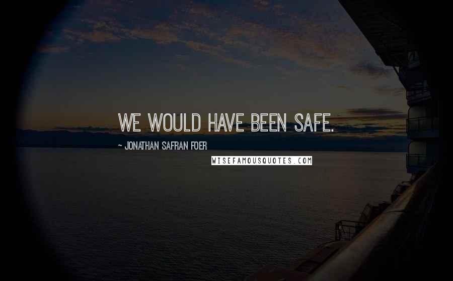 Jonathan Safran Foer Quotes: We would have been safe.