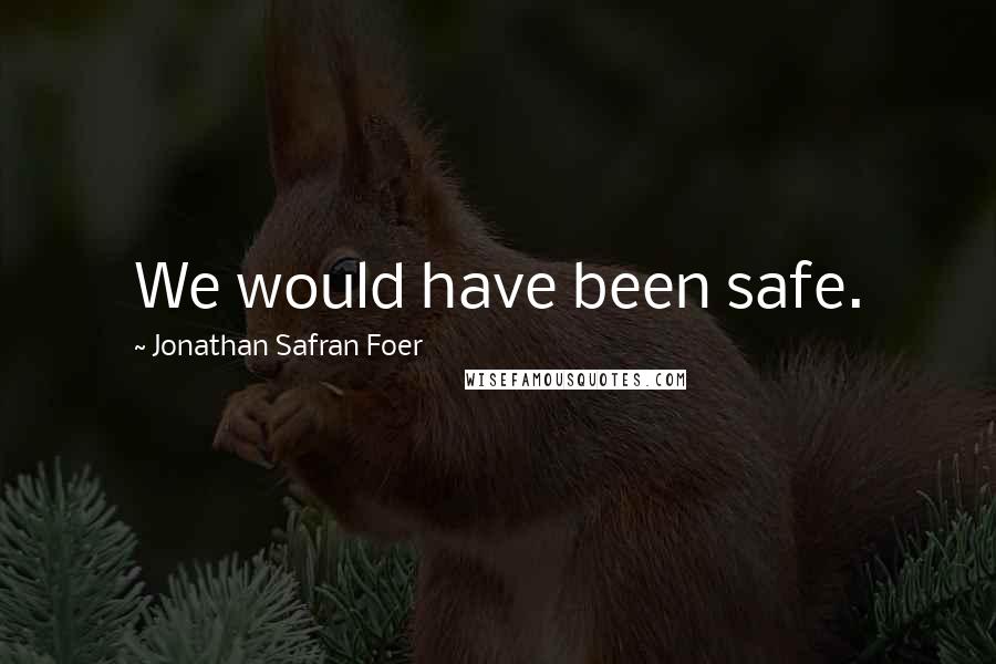 Jonathan Safran Foer Quotes: We would have been safe.