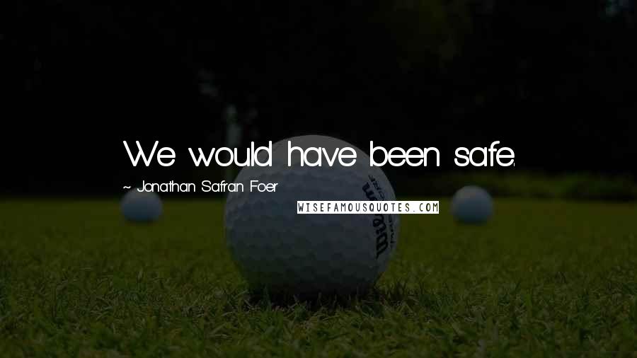 Jonathan Safran Foer Quotes: We would have been safe.