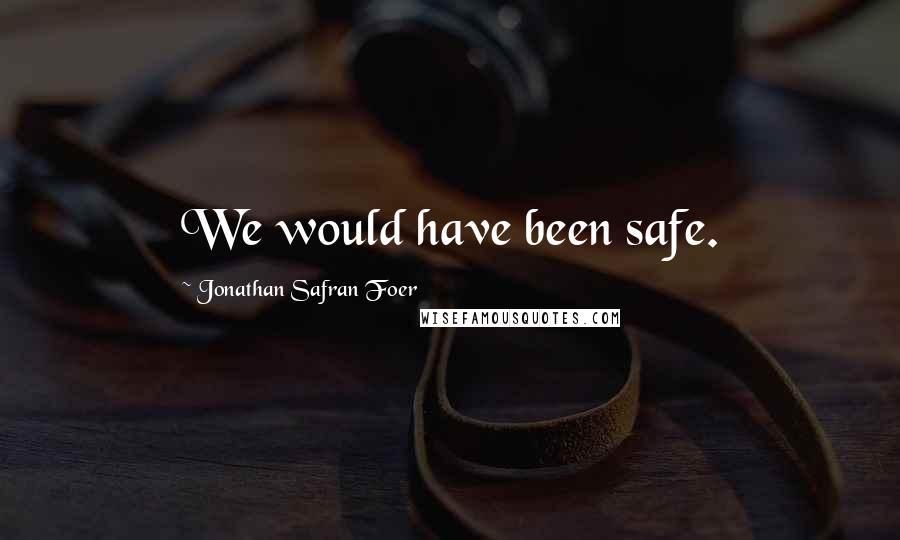 Jonathan Safran Foer Quotes: We would have been safe.