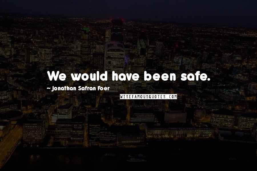 Jonathan Safran Foer Quotes: We would have been safe.