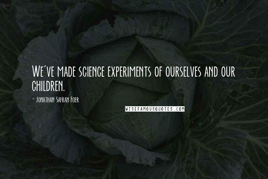 Jonathan Safran Foer Quotes: We've made science experiments of ourselves and our children.