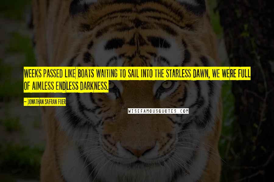 Jonathan Safran Foer Quotes: Weeks passed like boats waiting to sail into the starless dawn, we were full of aimless endless darkness.