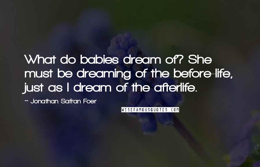 Jonathan Safran Foer Quotes: What do babies dream of? She must be dreaming of the before-life, just as I dream of the afterlife.
