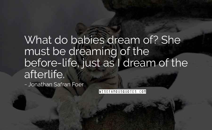 Jonathan Safran Foer Quotes: What do babies dream of? She must be dreaming of the before-life, just as I dream of the afterlife.