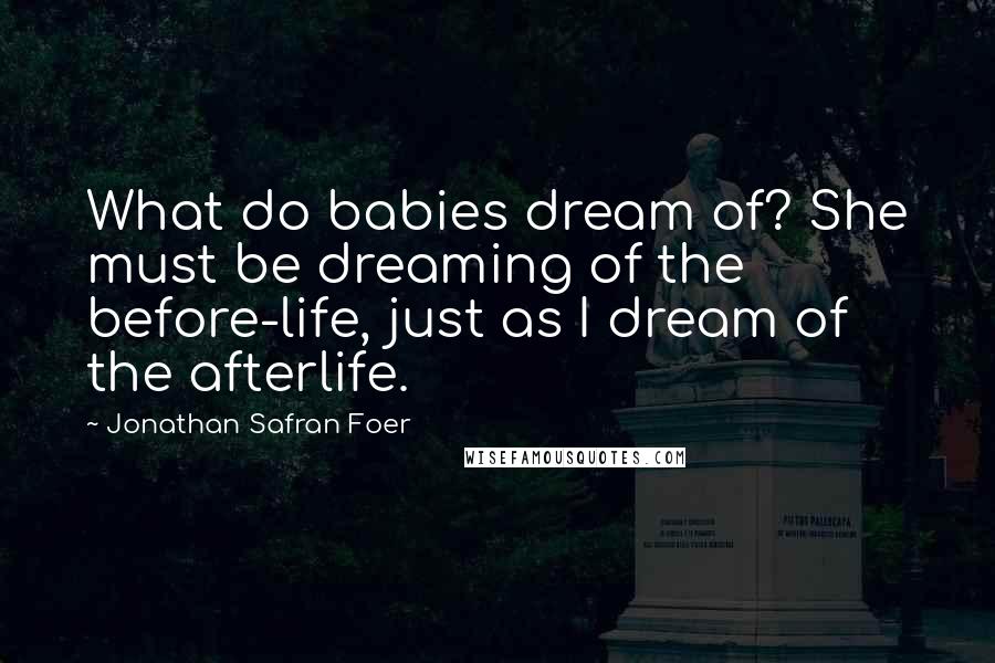 Jonathan Safran Foer Quotes: What do babies dream of? She must be dreaming of the before-life, just as I dream of the afterlife.