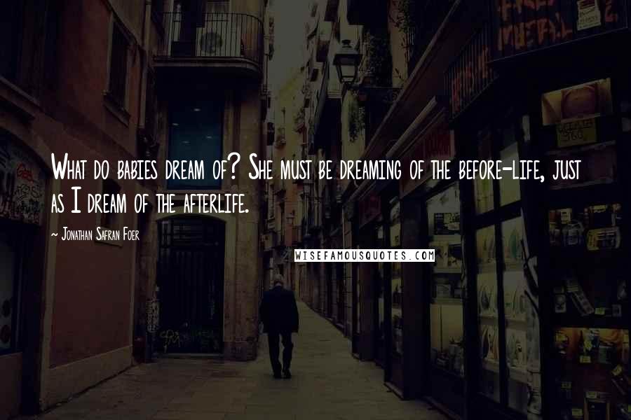 Jonathan Safran Foer Quotes: What do babies dream of? She must be dreaming of the before-life, just as I dream of the afterlife.