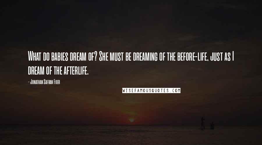 Jonathan Safran Foer Quotes: What do babies dream of? She must be dreaming of the before-life, just as I dream of the afterlife.