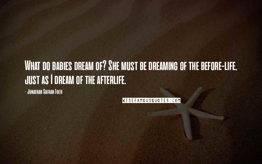 Jonathan Safran Foer Quotes: What do babies dream of? She must be dreaming of the before-life, just as I dream of the afterlife.