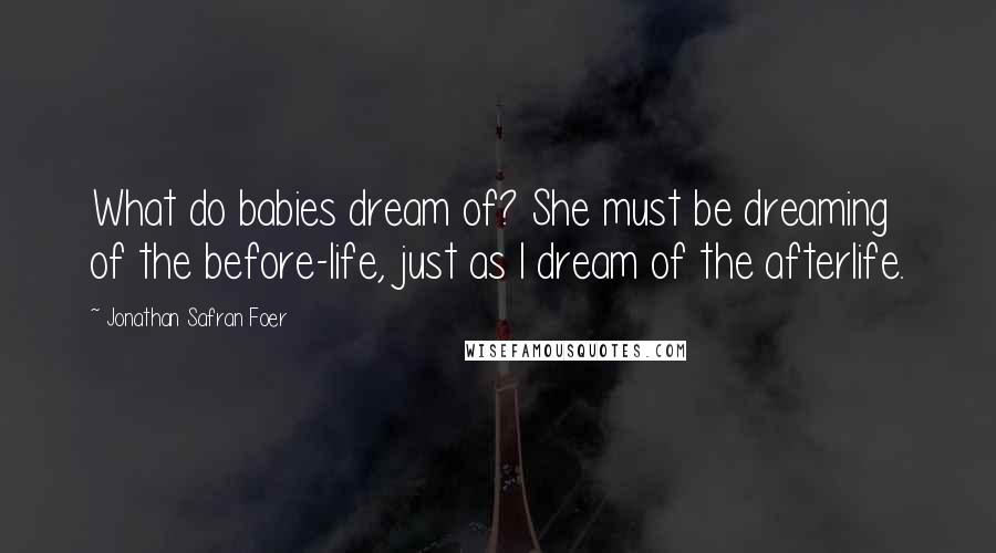 Jonathan Safran Foer Quotes: What do babies dream of? She must be dreaming of the before-life, just as I dream of the afterlife.