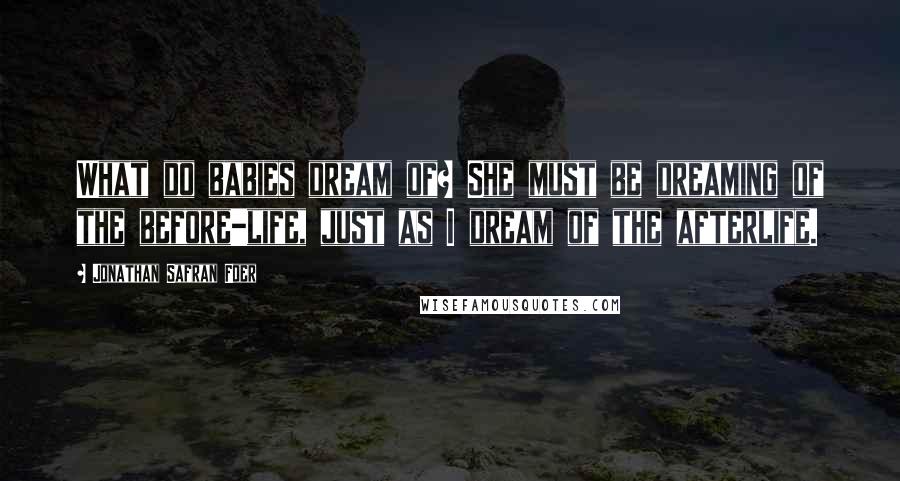 Jonathan Safran Foer Quotes: What do babies dream of? She must be dreaming of the before-life, just as I dream of the afterlife.