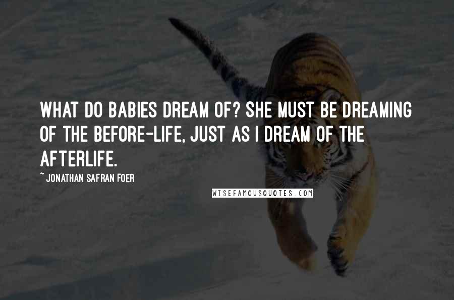 Jonathan Safran Foer Quotes: What do babies dream of? She must be dreaming of the before-life, just as I dream of the afterlife.