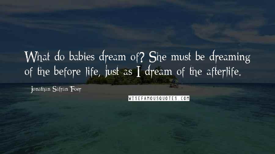 Jonathan Safran Foer Quotes: What do babies dream of? She must be dreaming of the before-life, just as I dream of the afterlife.