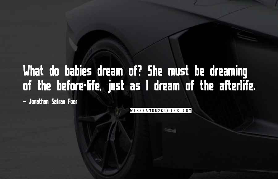 Jonathan Safran Foer Quotes: What do babies dream of? She must be dreaming of the before-life, just as I dream of the afterlife.