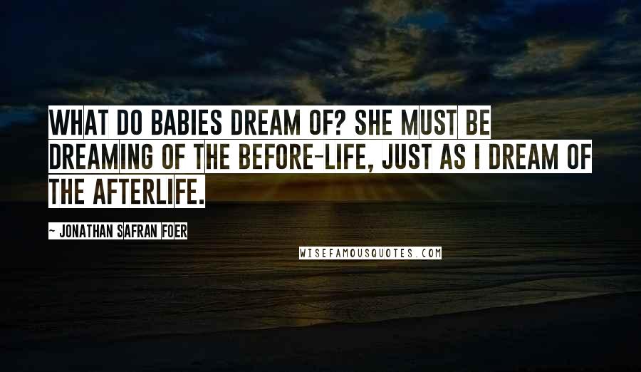 Jonathan Safran Foer Quotes: What do babies dream of? She must be dreaming of the before-life, just as I dream of the afterlife.