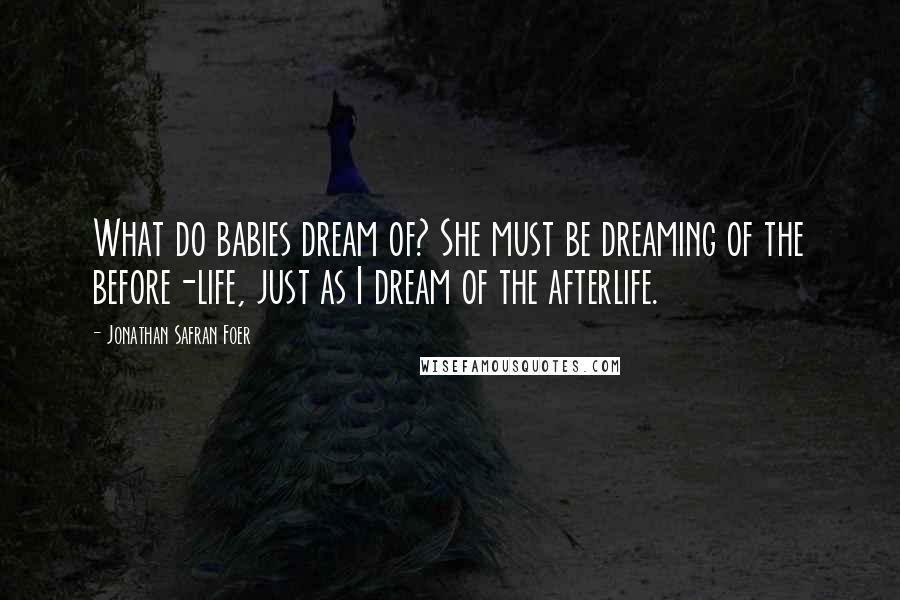 Jonathan Safran Foer Quotes: What do babies dream of? She must be dreaming of the before-life, just as I dream of the afterlife.