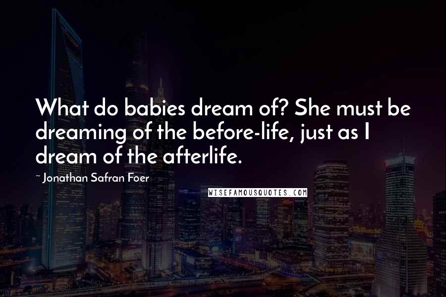 Jonathan Safran Foer Quotes: What do babies dream of? She must be dreaming of the before-life, just as I dream of the afterlife.