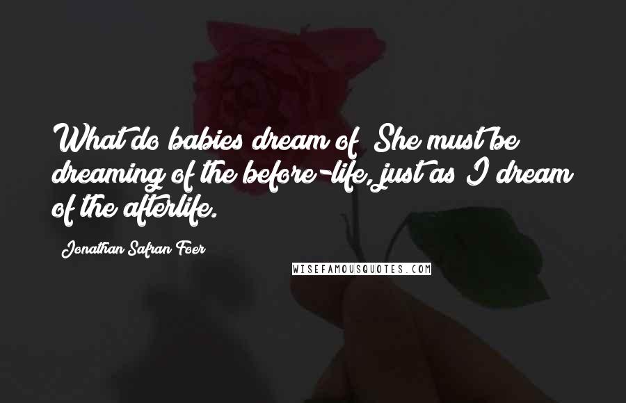 Jonathan Safran Foer Quotes: What do babies dream of? She must be dreaming of the before-life, just as I dream of the afterlife.