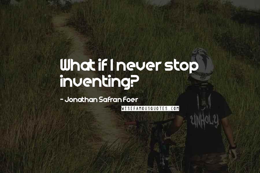 Jonathan Safran Foer Quotes: What if I never stop inventing?