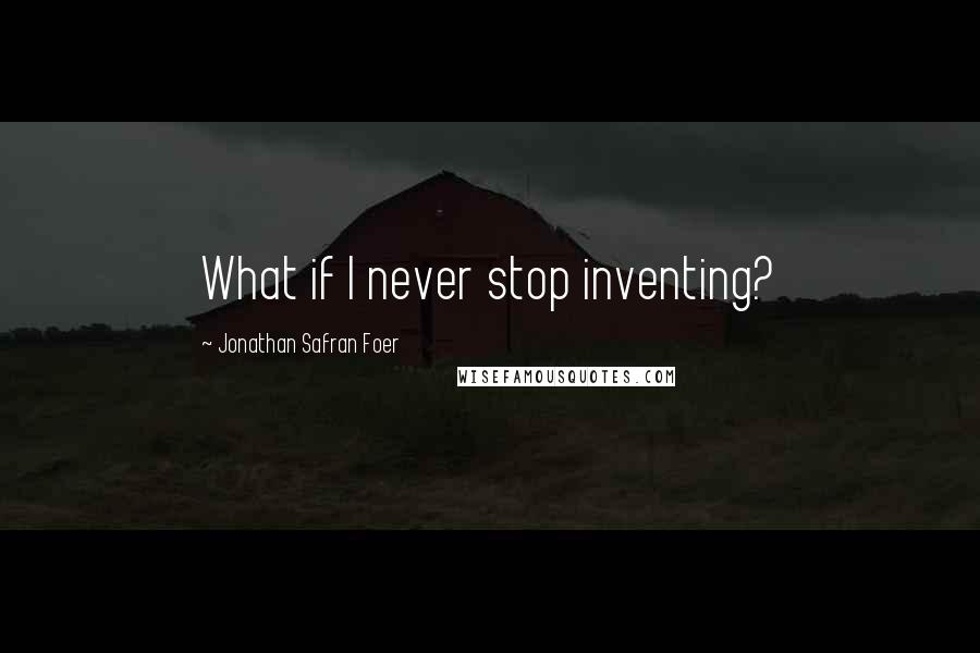 Jonathan Safran Foer Quotes: What if I never stop inventing?