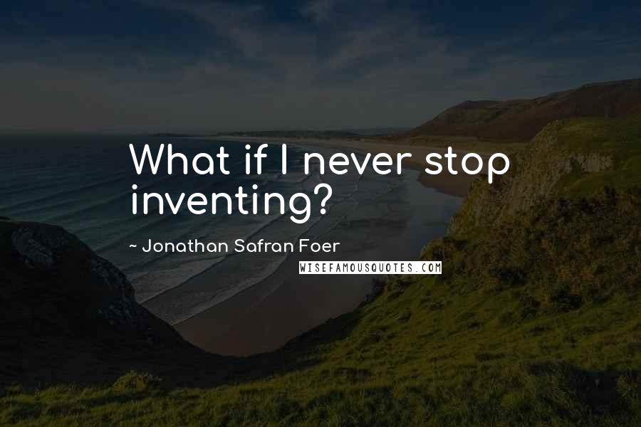 Jonathan Safran Foer Quotes: What if I never stop inventing?