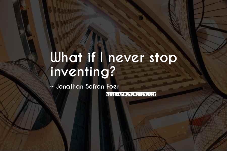 Jonathan Safran Foer Quotes: What if I never stop inventing?
