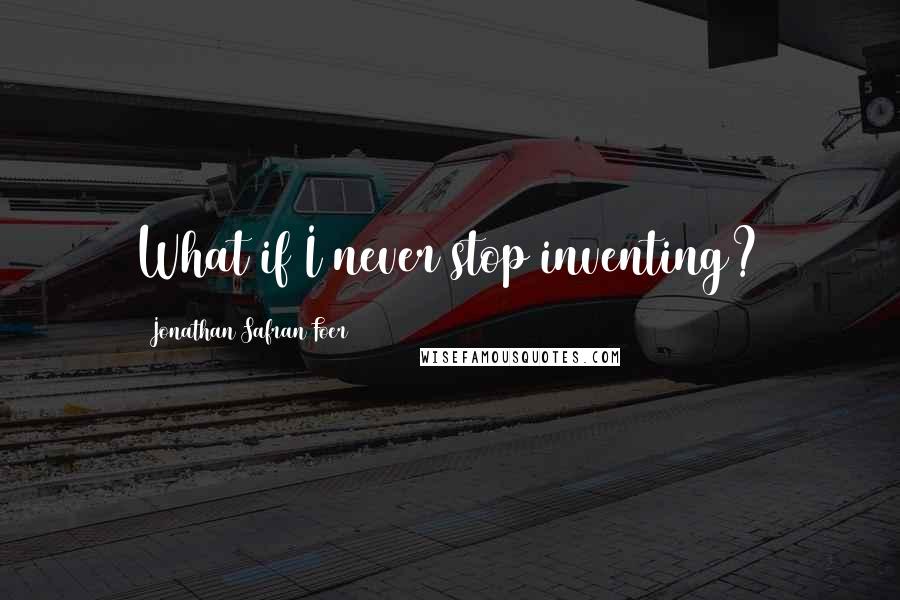 Jonathan Safran Foer Quotes: What if I never stop inventing?