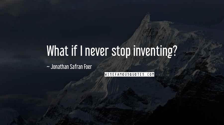 Jonathan Safran Foer Quotes: What if I never stop inventing?