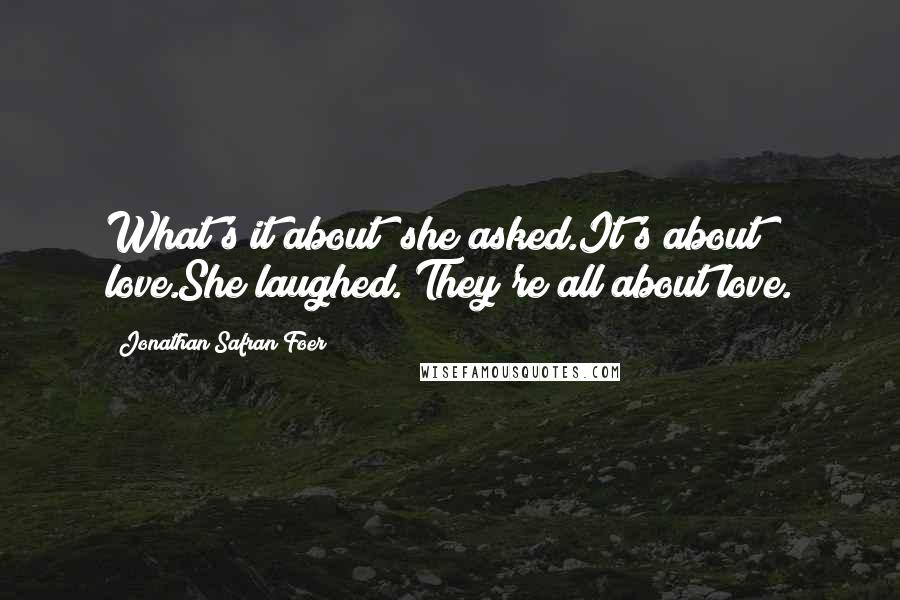Jonathan Safran Foer Quotes: What's it about? she asked.It's about love.She laughed. They're all about love.
