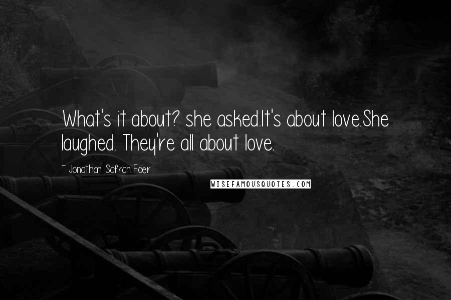 Jonathan Safran Foer Quotes: What's it about? she asked.It's about love.She laughed. They're all about love.