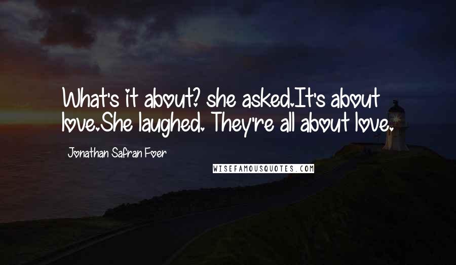 Jonathan Safran Foer Quotes: What's it about? she asked.It's about love.She laughed. They're all about love.