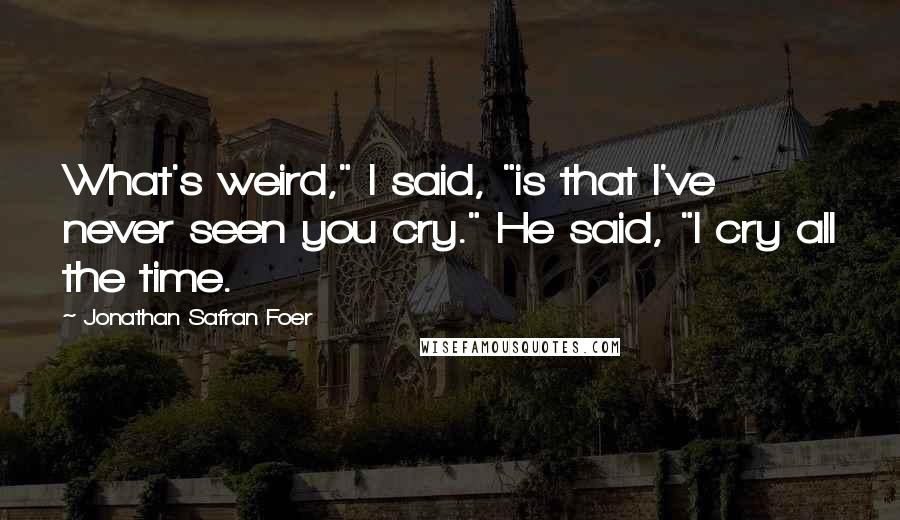 Jonathan Safran Foer Quotes: What's weird," I said, "is that I've never seen you cry." He said, "I cry all the time.
