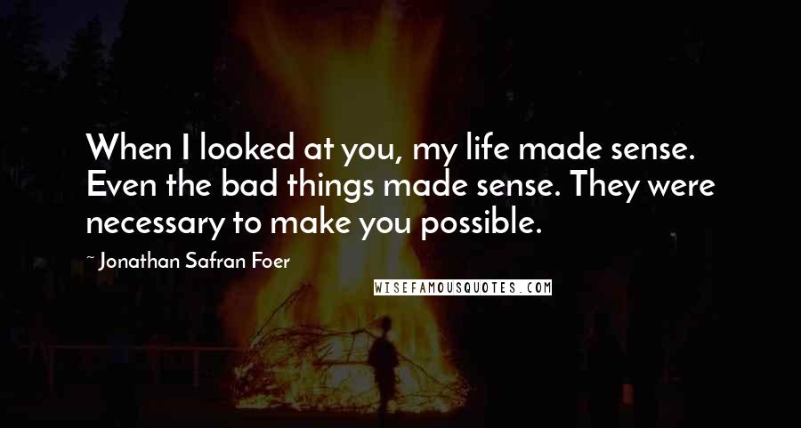 Jonathan Safran Foer Quotes: When I looked at you, my life made sense. Even the bad things made sense. They were necessary to make you possible.