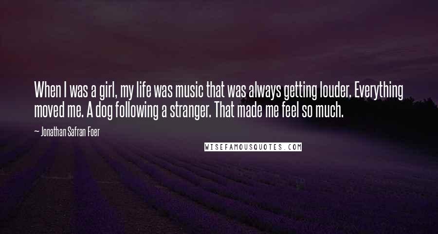 Jonathan Safran Foer Quotes: When I was a girl, my life was music that was always getting louder. Everything moved me. A dog following a stranger. That made me feel so much.