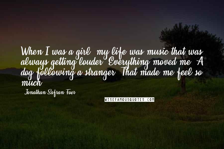 Jonathan Safran Foer Quotes: When I was a girl, my life was music that was always getting louder. Everything moved me. A dog following a stranger. That made me feel so much.