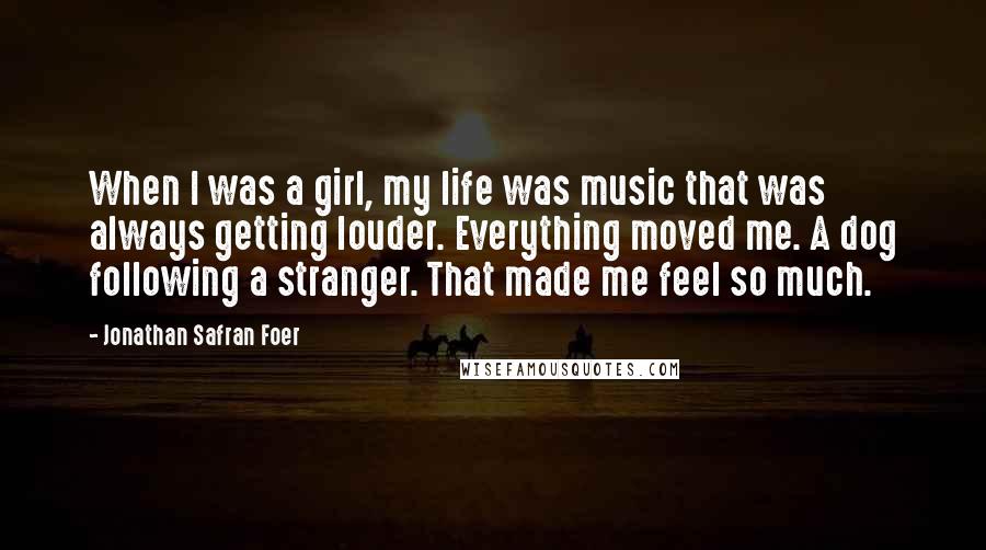 Jonathan Safran Foer Quotes: When I was a girl, my life was music that was always getting louder. Everything moved me. A dog following a stranger. That made me feel so much.