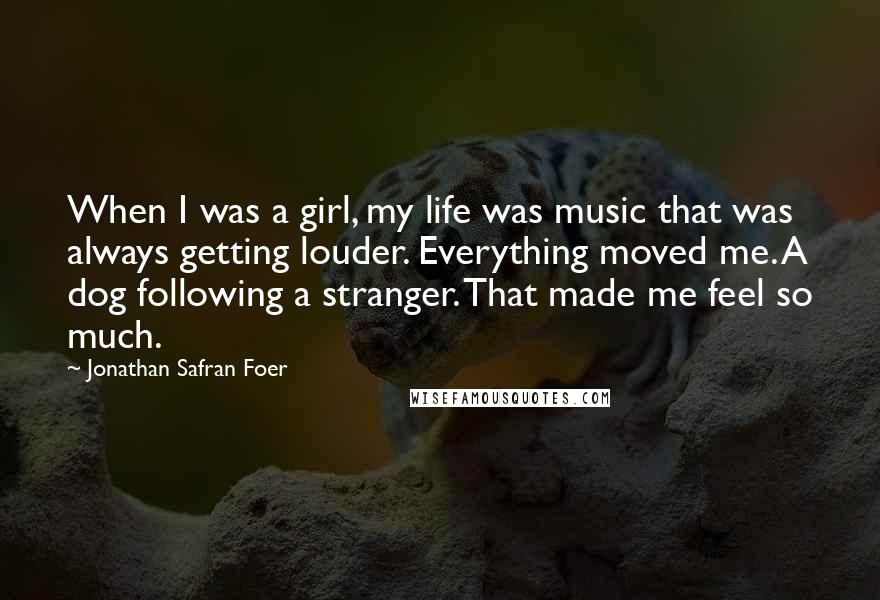 Jonathan Safran Foer Quotes: When I was a girl, my life was music that was always getting louder. Everything moved me. A dog following a stranger. That made me feel so much.