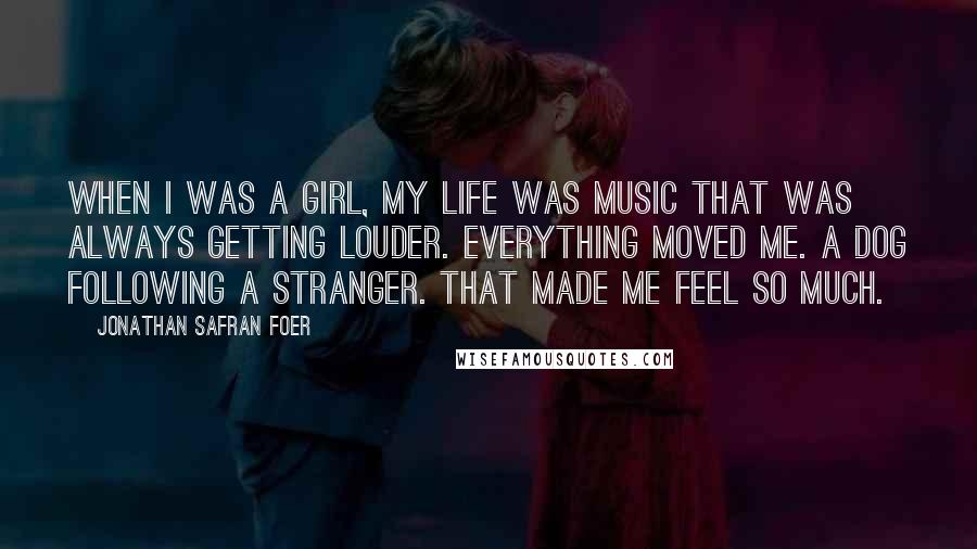 Jonathan Safran Foer Quotes: When I was a girl, my life was music that was always getting louder. Everything moved me. A dog following a stranger. That made me feel so much.
