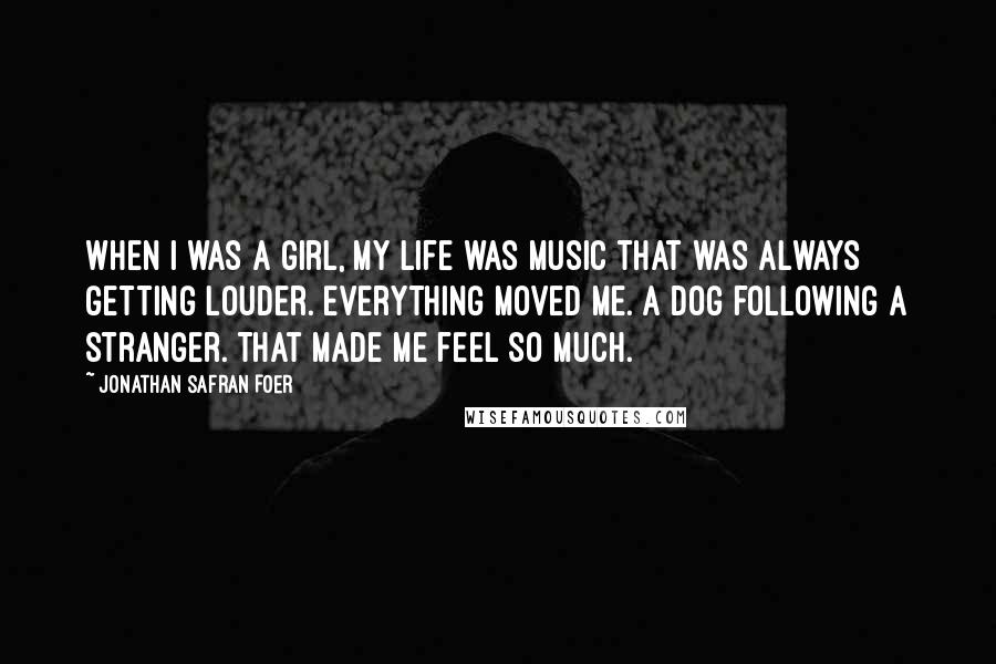 Jonathan Safran Foer Quotes: When I was a girl, my life was music that was always getting louder. Everything moved me. A dog following a stranger. That made me feel so much.